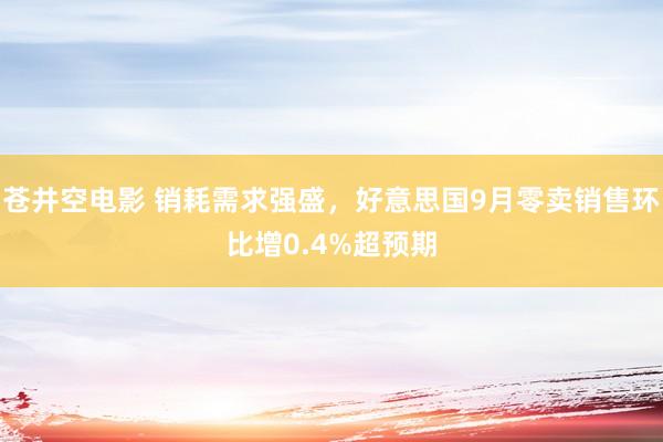 苍井空电影 销耗需求强盛，好意思国9月零卖销售环比增0.4%超预期