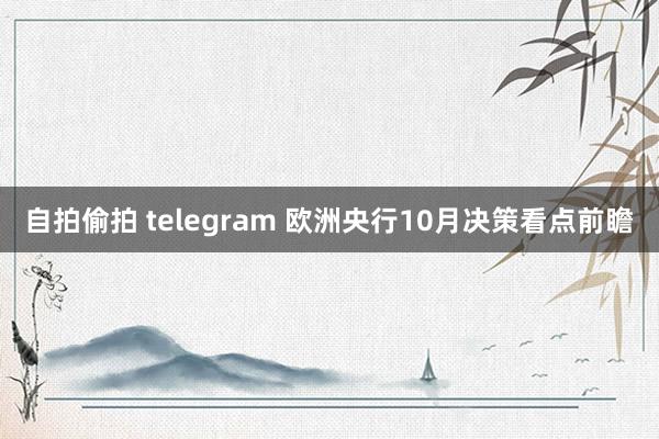 自拍偷拍 telegram 欧洲央行10月决策看点前瞻