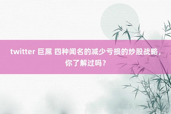 twitter 巨屌 四种闻名的减少亏损的炒股战略，你了解过吗？