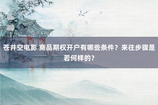 苍井空电影 商品期权开户有哪些条件？来往步骤是若何样的？