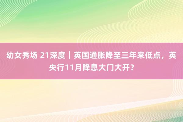 幼女秀场 21深度｜英国通胀降至三年来低点，英央行11月降息大门大开？