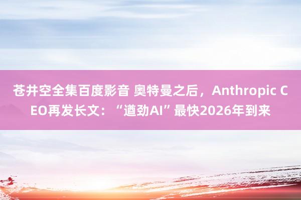 苍井空全集百度影音 奥特曼之后，Anthropic CEO再发长文：“遒劲AI”最快2026年到来