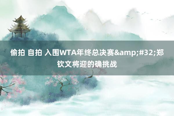 偷拍 自拍 入围WTA年终总决赛&#32;郑钦文将迎的确挑战