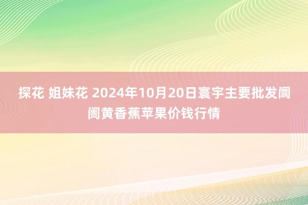 探花 姐妹花 2024年10月20日寰宇主要批发阛阓黄香蕉苹果价钱行情