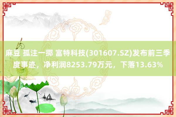 麻豆 孤注一掷 富特科技(301607.SZ)发布前三季度事迹，净利润8253.79万元，下落13.63%
