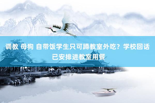 调教 母狗 自带饭学生只可蹲教室外吃？学校回话 已安排进教室用餐
