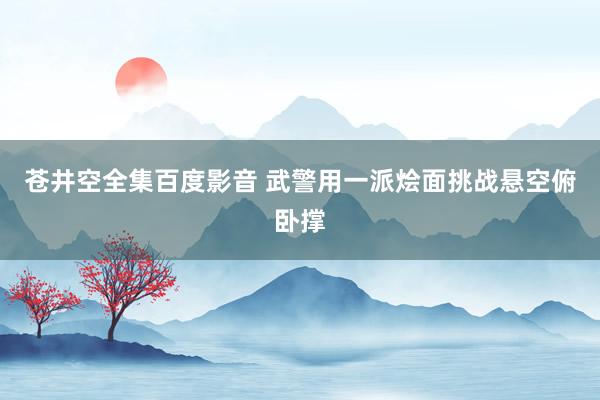 苍井空全集百度影音 武警用一派烩面挑战悬空俯卧撑