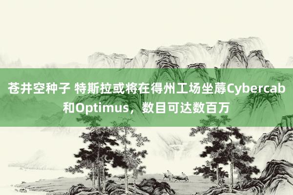 苍井空种子 特斯拉或将在得州工场坐蓐Cybercab和Optimus，数目可达数百万