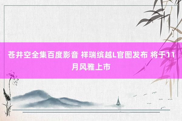 苍井空全集百度影音 祥瑞缤越L官图发布 将于11月风雅上市