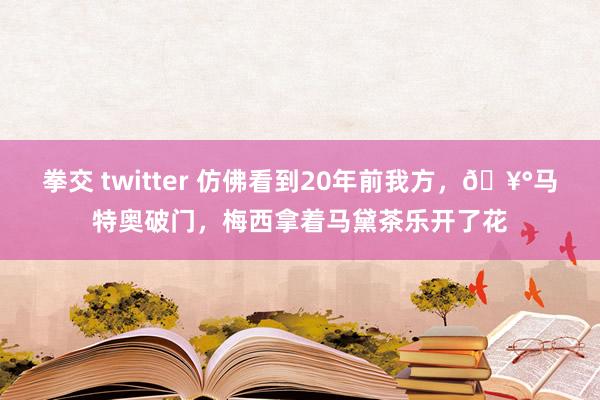 拳交 twitter 仿佛看到20年前我方，🥰马特奥破门，梅西拿着马黛茶乐开了花
