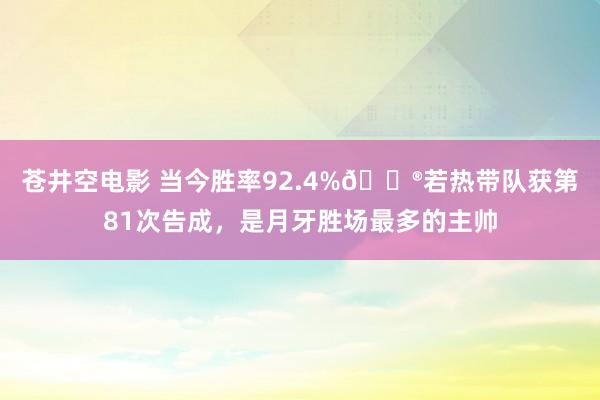 苍井空电影 当今胜率92.4%😮若热带队获第81次告成，是月牙胜场最多的主帅