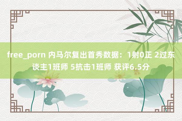 free_porn 内马尔复出首秀数据：1射0正 2过东谈主1班师 5抗击1班师 获评6.5分