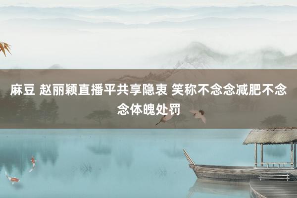 麻豆 赵丽颖直播平共享隐衷 笑称不念念减肥不念念体魄处罚