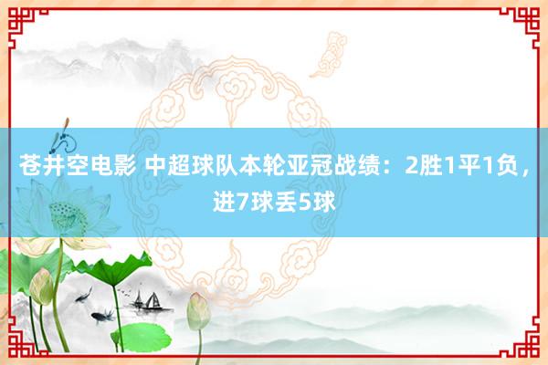 苍井空电影 中超球队本轮亚冠战绩：2胜1平1负，进7球丢5球