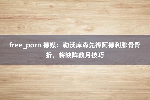 free_porn 德媒：勒沃库森先锋阿德利腓骨骨折，将缺阵数月技巧