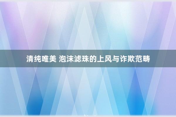 清纯唯美 泡沫滤珠的上风与诈欺范畴