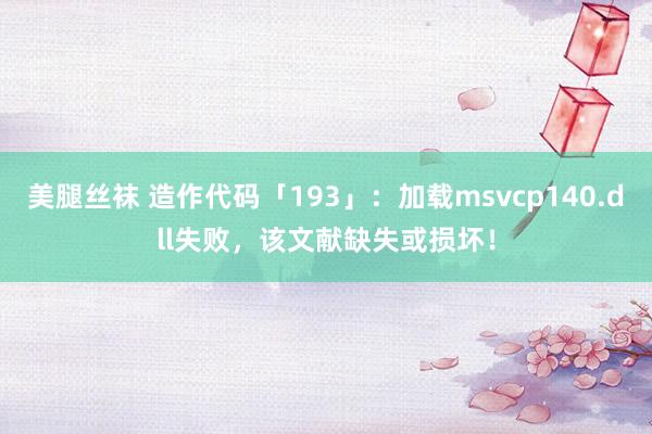 美腿丝袜 造作代码「193」：加载msvcp140.dll失败，该文献缺失或损坏！