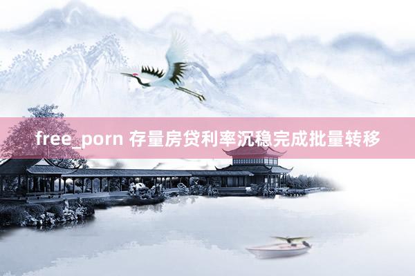 free_porn 存量房贷利率沉稳完成批量转移