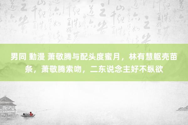 男同 動漫 萧敬腾与配头度蜜月，林有慧躯壳苗条，萧敬腾索吻，二东说念主好不纵欲