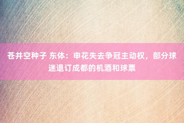苍井空种子 东体：申花失去争冠主动权，部分球迷退订成都的机酒和球票