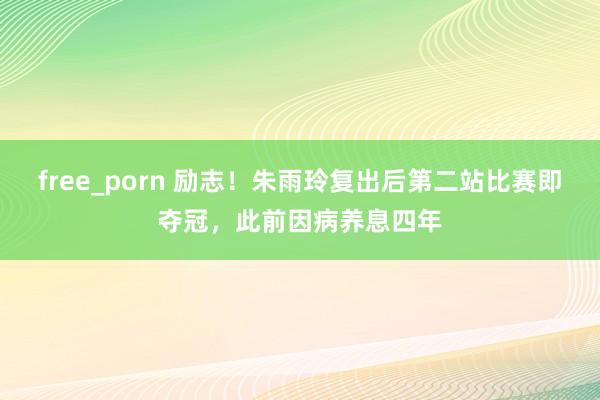 free_porn 励志！朱雨玲复出后第二站比赛即夺冠，此前因病养息四年