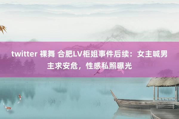 twitter 裸舞 合肥LV柜姐事件后续：女主喊男主求安危，性感私照曝光