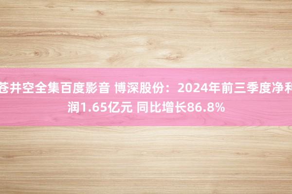 苍井空全集百度影音 博深股份：2024年前三季度净利润1.65亿元 同比增长86.8%