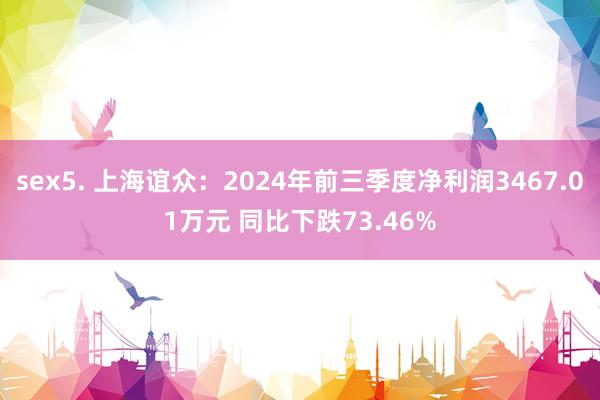 sex5. 上海谊众：2024年前三季度净利润3467.01万元 同比下跌73.46%
