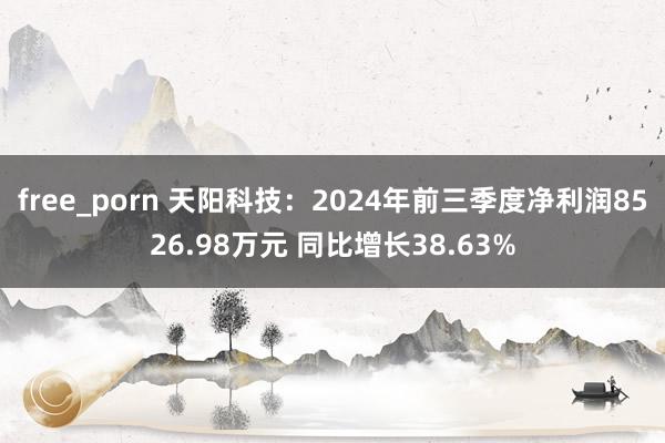 free_porn 天阳科技：2024年前三季度净利润8526.98万元 同比增长38.63%