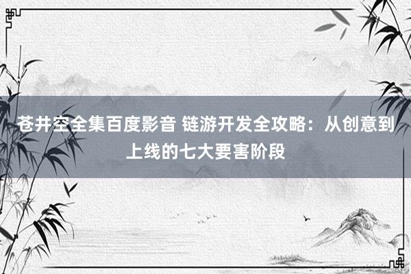 苍井空全集百度影音 链游开发全攻略：从创意到上线的七大要害阶段