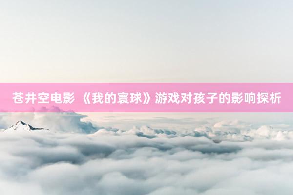 苍井空电影 《我的寰球》游戏对孩子的影响探析