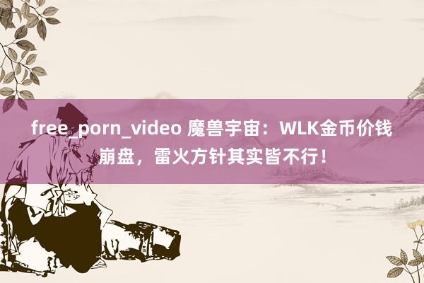 free_porn_video 魔兽宇宙：WLK金币价钱崩盘，雷火方针其实皆不行！