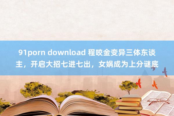 91porn download 程咬金变异三体东谈主，开启大招七进七出，女娲成为上分谜底