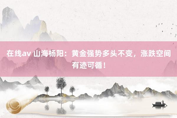 在线av 山海杨阳：黄金强势多头不变，涨跌空间有迹可循！