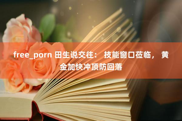 free_porn 田生说交往： 技能窗口莅临， 黄金加快冲顶防回落