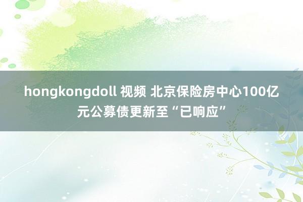 hongkongdoll 视频 北京保险房中心100亿元公募债更新至“已响应”