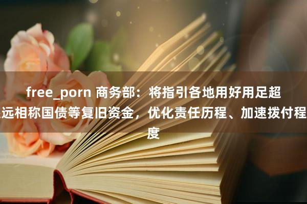 free_porn 商务部：将指引各地用好用足超遥远相称国债等复旧资金，优化责任历程、加速拨付程度