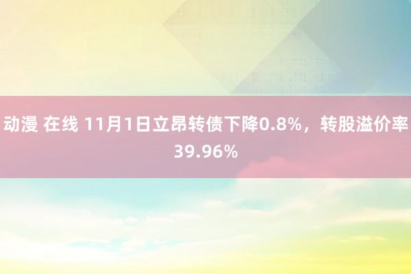 动漫 在线 11月1日立昂转债下降0.8%，转股溢价率39.96%