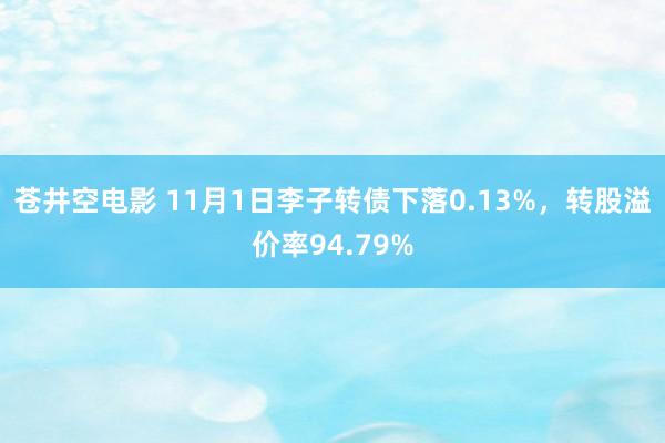 苍井空电影 11月1日李子转债下落0.13%，转股溢价率94.79%