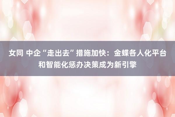 女同 中企“走出去”措施加快：金蝶各人化平台和智能化惩办决策成为新引擎