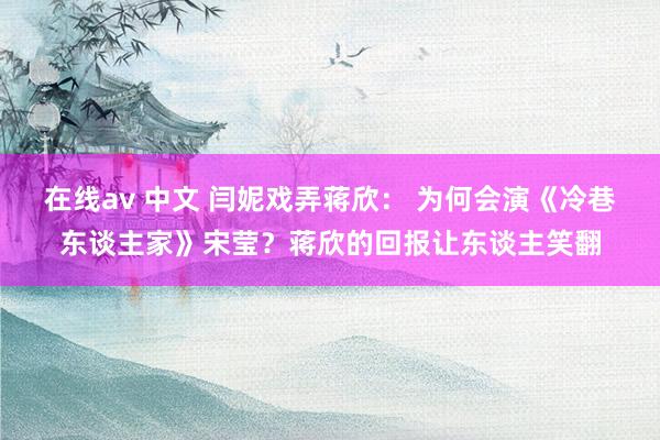 在线av 中文 闫妮戏弄蒋欣： 为何会演《冷巷东谈主家》宋莹？蒋欣的回报让东谈主笑翻