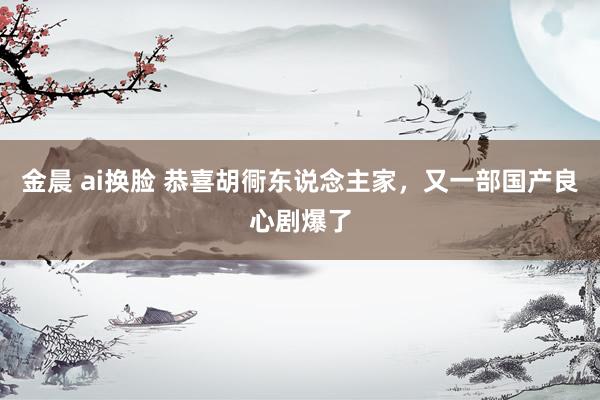 金晨 ai换脸 恭喜胡衕东说念主家，又一部国产良心剧爆了