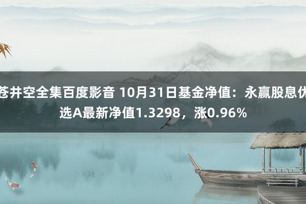 苍井空全集百度影音 10月31日基金净值：永赢股息优选A最新净值1.3298，涨0.96%