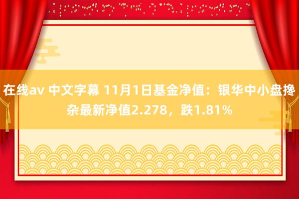 在线av 中文字幕 11月1日基金净值：银华中小盘搀杂最新净值2.278，跌1.81%