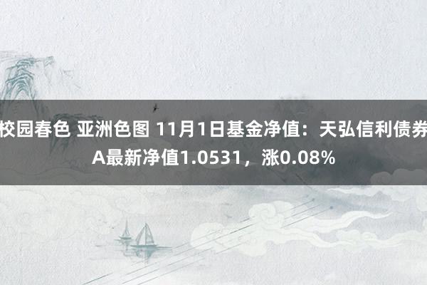 校园春色 亚洲色图 11月1日基金净值：天弘信利债券A最新净值1.0531，涨0.08%