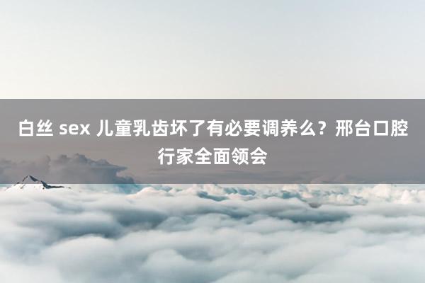 白丝 sex 儿童乳齿坏了有必要调养么？邢台口腔行家全面领会