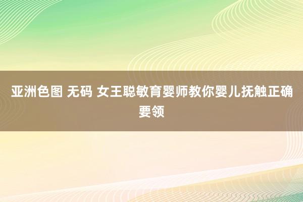 亚洲色图 无码 女王聪敏育婴师教你婴儿抚触正确要领