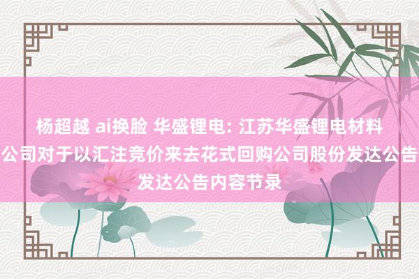 杨超越 ai换脸 华盛锂电: 江苏华盛锂电材料股份有限公司对于以汇注竞价来去花式回购公司股份发达公告内容节录