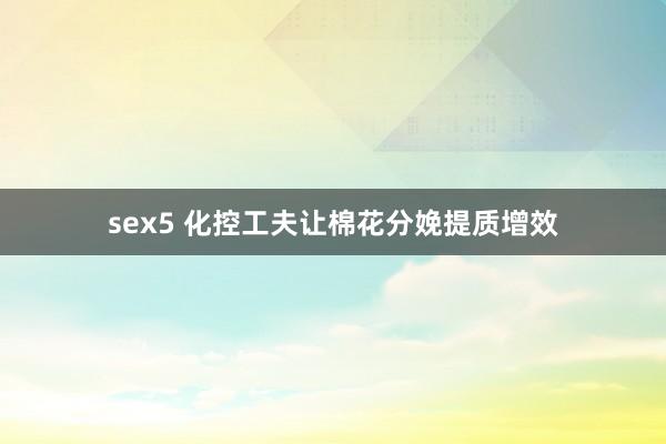 sex5 化控工夫让棉花分娩提质增效