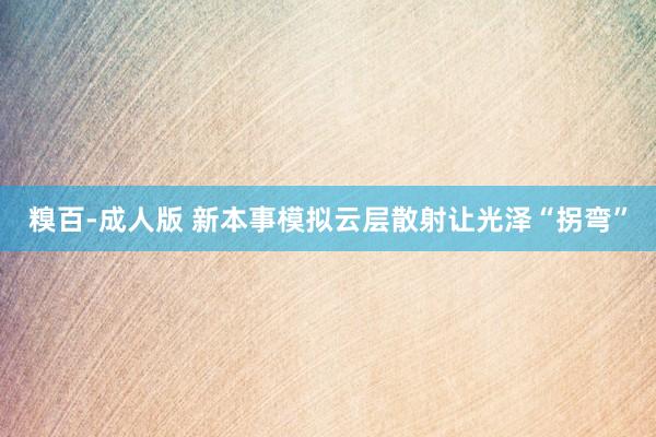 糗百-成人版 新本事模拟云层散射让光泽“拐弯”